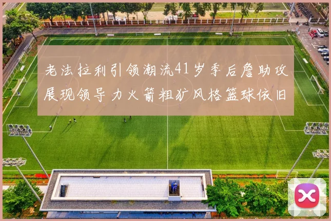 老法拉利引领潮流41岁季后詹助攻展现领导力火箭粗犷风格篮球依旧精彩