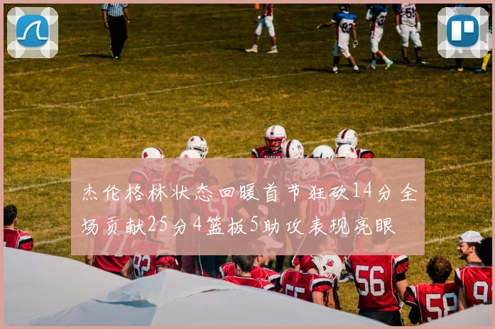 杰伦格林状态回暖首节狂砍14分全场贡献25分4篮板5助攻表现亮眼