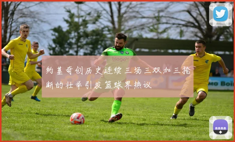 约基奇创历史连续三场三双加三抢断的壮举引发篮球界热议