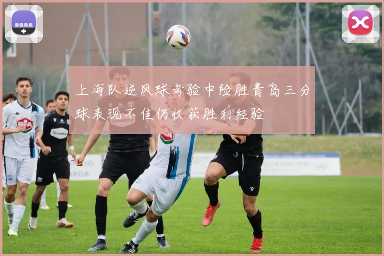 上海队逆风球考验中险胜青岛三分球表现不佳仍收获胜利经验