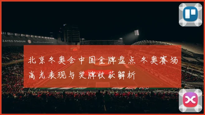 北京冬奥会中国金牌盘点 冬奥赛场高光表现与奖牌收获解析