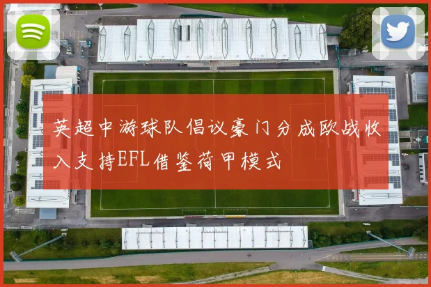 英超中游球队倡议豪门分成欧战收入支持EFL借鉴荷甲模式