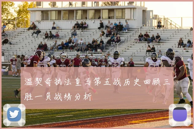 温契奇执法皇马第五战历史回顾三胜一负战绩分析