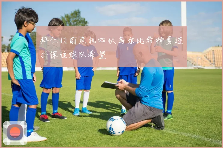 拜仁门前危机四伏乌尔比希神勇连扑保住球队希望