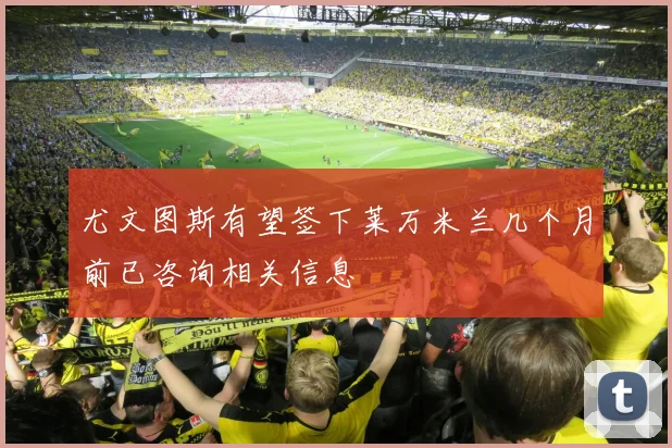 尤文图斯有望签下莱万米兰几个月前已咨询相关信息