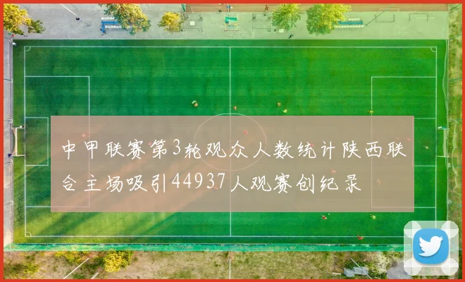 中甲联赛第3轮观众人数统计陕西联合主场吸引44937人观赛创纪录